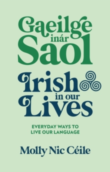 Gaeilge inar Saol - Irish in our Lives : Everyday Ways to Live Our Language