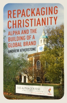 Repackaging Christianity : Alpha and the building of a global brand