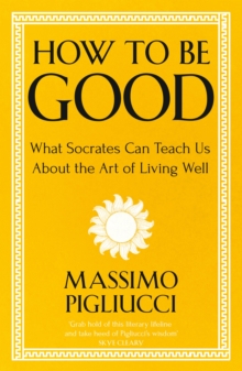 How To Be Good : What Socrates Can Teach Us About the Art of Living Well