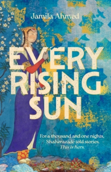 Every Rising Sun : A spellbinding reimagining of The Thousand and One Nights