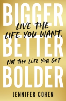 Bigger, Better, Bolder : Live the Life You Want, Not the Life You Get