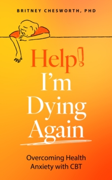 Help! Im Dying Again : Overcoming Health Anxiety with Cognitive Behavioral Therapy (CBT)