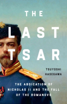 The Last Tsar : The Abdication of Nicholas II and the Fall of the Romanovs