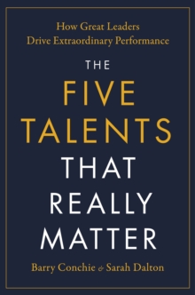 The Five Talents That Really Matter : How Great Leaders Drive Extraordinary Performance