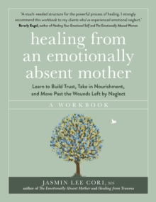 Healing From an Emotionally Absent Mother : Learn to Build Trust, Take In Nourishment and Move Past the Wounds Left by Neglect  A Workbook