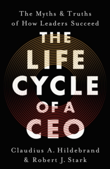 The Life Cycle of a CEO : The Myths & Truths of How Leaders Succeed