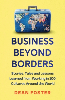 Business Beyond Borders : Stories, Tales and Lessons Learned from Working in 100 Cultures Around the World