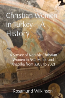 Christian Women in Turkey -  A History : A Survey of Notable Christian Women in Asia Minor and Anatolia from 33CE to 2021