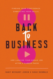 Back to Business : Finding Your Confidence, Embracing Your Skills, and Landing Your Dream Job After a Career Pause