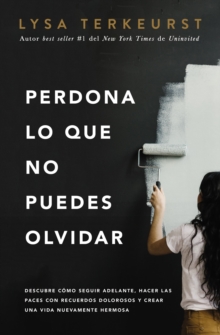 Perdona lo que no puedes olvidar : Descubre como seguir adelante, hacer las paces con recuerdos dolorosos y crear una vida nuevamente hermosa