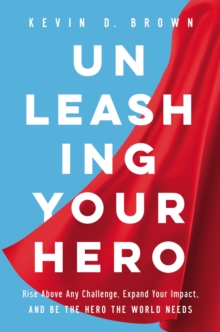 Unleashing Your Hero : Rise Above Any Challenge, Expand Your Impact, and Be the Hero the World Needs