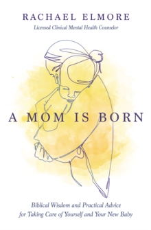 A Mom Is Born : Biblical Wisdom and Practical Advice for Taking Care of Yourself and Your New Baby