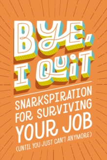 BYE, I Quit : Snarkspiration for Surviving Your Job (Until You Just Cant Anymore)