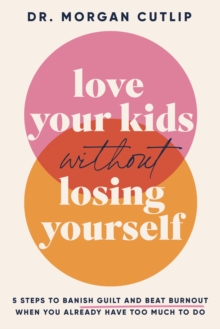 Love Your Kids Without Losing Yourself : 5 Steps to Banish Guilt and Beat Burnout When You Already Have Too Much to Do