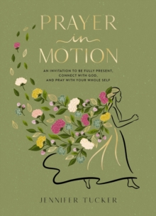 Prayer in Motion : An Invitation to Be Fully Present, Connect with God, and Pray with Your Whole Self