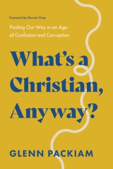 What's a Christian, Anyway? : Finding Our Way in an Age of Confusion and Corruption