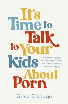 It's Time to Talk to Your Kids About Porn : A Parent's Guide to Helping Children and Teens Develop Sexual Integrity