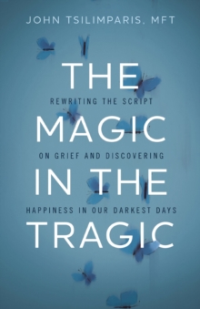 The Magic in the Tragic : Rewriting the Script on Grief and Discovering Happiness in Our Darkest Days - A New Approach to Resilience, Grieving, and Healing in the Midst of Tragedy or Trauma
