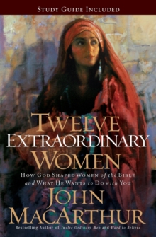 Twelve Extraordinary Women : How God Shaped Women Of The Bible, And What He Wants To Do With You