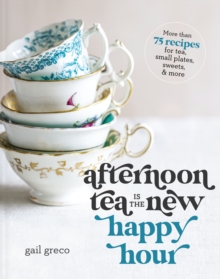 Afternoon Tea Is the New Happy Hour : More than 75 Recipes for Tea, Small Plates, Sweets and   More