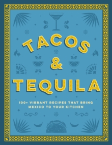 Tacos and Tequila : 100+ Vibrant Recipes That Bring Mexico to Your Kitchen