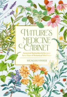 Nature's Medicine Cabinet : Seasonal Recipes and   Remedies for a Year of Botanical Wellness