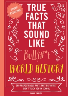 True Facts That Sound Like Bull$#*t: World History : 500 Preposterous Facts They Definitely Didnt Teach You In School