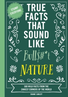 True Facts That Sound Like Bull$#*t: Nature : 500 Wild Facts from the Zaniest Corners of the World
