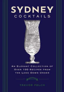 Sydney Cocktails : An Elegant Collection of Over 100 Recipes Inspired by the Land Down Under