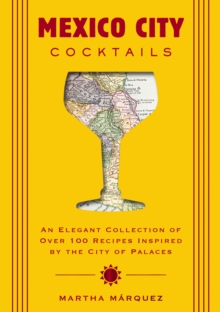 Mexico City Cocktails : An Elegant Collection Of Over 100 Recipes Inspired By The City Of Palaces (Over 100 Essential Cocktail Recipes And Bartender Profiles)