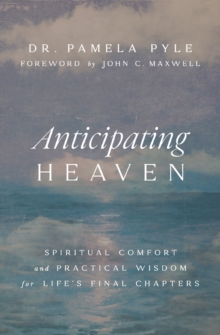 Anticipating Heaven : Spiritual Comfort And Practical Wisdom For Life's Final Chapters