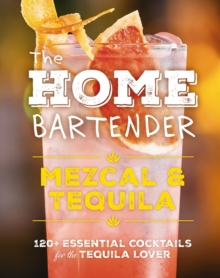 The Home Bartender: Mezcal and   Tequila : 100+ Essential Cocktails for the Tequila Lover