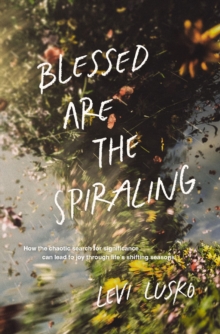 Blessed Are the Spiraling : How the Chaotic Search for Significance Can Lead to Joy Through Lifes Shifting Seasons