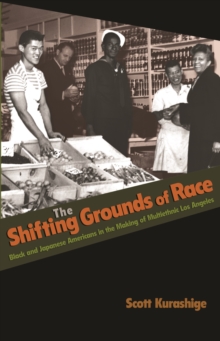 The Shifting Grounds of Race : Black and Japanese Americans in the Making of Multiethnic Los Angeles