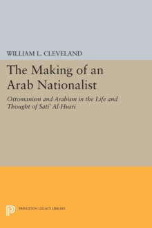 The Making of an Arab Nationalist : Ottomanism and Arabism in the Life and Thought of Sati' Al-Husri