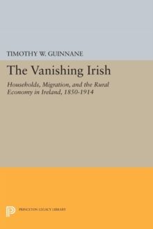 The Vanishing Irish : Households, Migration, and the Rural Economy in Ireland, 1850-1914