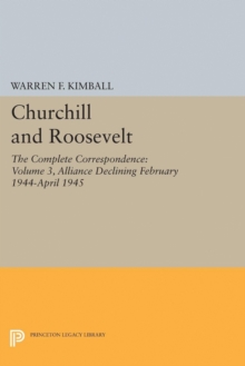 Churchill and Roosevelt, Volume 3 : The Complete Correspondence: Alliance Declining, February 1944-April 1945