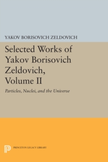 Selected Works of Yakov Borisovich Zeldovich, Volume II : Particles, Nuclei, and the Universe