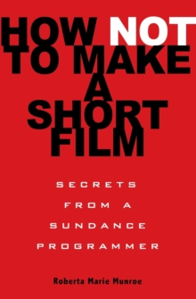 How Not to Make a Short Film : Secrets from a Sundance Programmer
