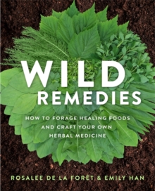 Wild Remedies : How To Forage Healing Foods And Craft Your Own Herbal Medicine