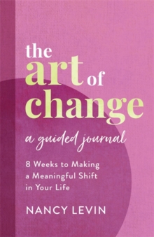 The Art of Change, A Guided Journal : 8 Weeks to Making a Meaningful Shift in Your Life