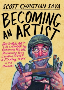 Becoming an Artist : How to Make Art Like a Human by Embracing Failure, Discovering Your Creative Voice & Finding Joy in the Process