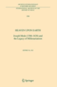 Heaven Upon Earth : Joseph Mede (1586-1638) and the Legacy of Millenarianism