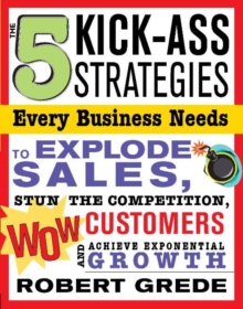 The 5 Kick-Ass Strategies Every Business Needs : To Explode Sales, Stun the Competition, Wow Customers and Achieve Exponential Growth