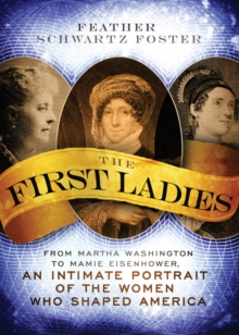 The First Ladies : From Martha Washington to Mamie Eisenhower, An Intimate Portrait of the Women Who Shaped America