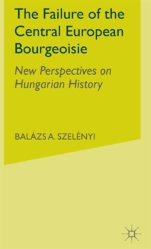 The Failure of the Central European Bourgeoisie : New Perspectives on Hungarian History