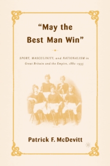 May the Best Man Win : Sport, Masculinity, and Nationalism in Great Britain and the Empire, 1880-1935