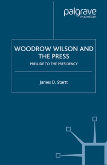 Woodrow Wilson and the Press : Prelude to the Presidency