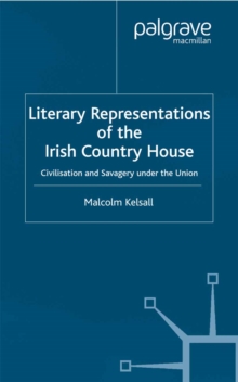 Literary Representations of the Irish Country House : Civilisation and Savagery Under the Union