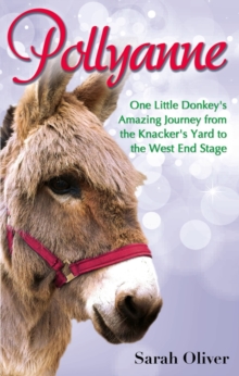 Pollyanne : One Little Donkey's Amazing Journey from the Knacker's Yard to the West End Stage